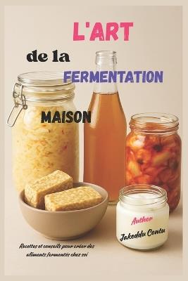L'art de la fermentation maison: Recettes et conseils pour créer des aliments fermentés chez soi - Jakeddu Contu - cover