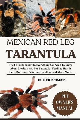 Mexican Red Leg Tarantula: The Ultimate Guide To Everything You Need To Know About Mexican Red Leg Tarantulas Feeding, Health Care, Breeding, Behavior, Handling And Much More. - Butler Johnson - cover