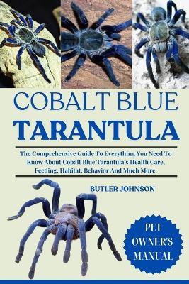 Cobalt Blue Tarantula: The Comprehensive Guide To Everything You Need To Know About Cobalt Blue Tarantula's Health Care, Feeding, Habitat, Behavior And Much More. - Butler Johnson - cover