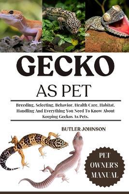 Gecko as Pet: Breeding, Selecting, Behavior, Health Care, Habitat, Handling And Everything You Need To Know About Keeping Geckos As Pets. - Butler Johnson - cover