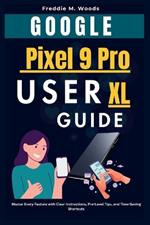 Google Pixel 9 Pro XL User Guide: Master Every Feature with Clear Instructions, Expert-Level Tips, and Time-Saving Shortcuts