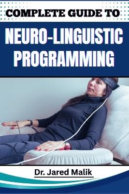 Complete Guide to Neuro-Linguistic Programming: Unlock The Power Of Transformational Communication, Behavior Modification, And Mindset Mastery For Personal And Professional Growth - Jared Malik - cover
