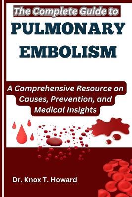 The Complete Guide to Pulmonary Embolism: A Comprehensive Resource on Causes, Prevention, and Medical Insights - Knox T Howard - cover