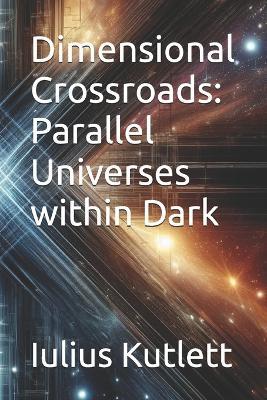 Dimensional Crossroads: Parallel Universes within Dark - Iulius Caesar Kutlett - cover