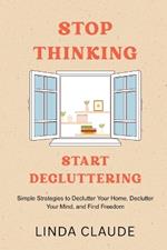 Stop Thinking, Start Decluttering: Simple Strategies to Declutter Your Home, Declutter Your Mind, and Find Freedom