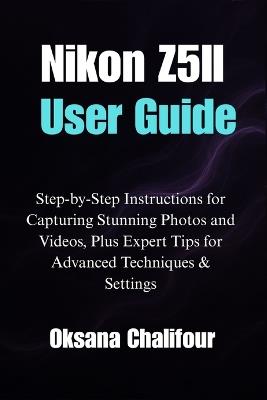 Nikon Z5II User Guide: Step-by-Step Instructions for Capturing Stunning Photos and Videos, Plus Expert Tips for Advanced Techniques & Settings - Oksana Chalifour - cover