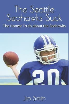 The Seattle Seahawks Suck: The Honest Truth about the Seahawks - Jim Smith - cover
