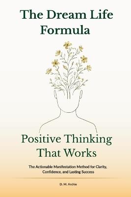 The Dream Life Formula: Positive Thinking That Works: The Actionable Manifestation Method for Clarity, Confidence, and Lasting Success - D M Archie - cover