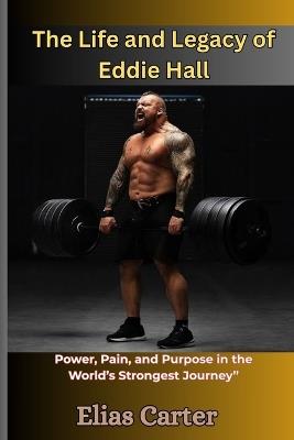 The Life and Legacy of Eddie Hall: Power, Pain, and Purpose in the World's Strongest Journey" - Elias Carter - cover