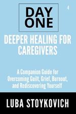 Deeper Healing for Caregivers Day One Series Volume 4: A Companion Guide for Overcoming Guilt, Grief, Burnout, and Rediscovering Yourself