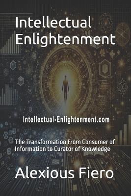Intellectual Enlightenment: The Transformation From Consumer of Information to Curator of Knowledge - Alexious Fiero - cover