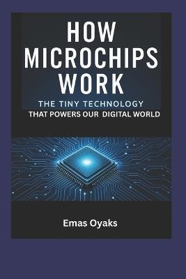 How Do Microchips Work?: The Tiny Technology That Powers Our Digital World - Emas Oyaks - cover