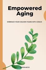 Empowered Aging: Embrace Your Golden Years with Grace: Discover the Keys to Vibrant Health, Meaningful Connections, and Lasting Fulfilment