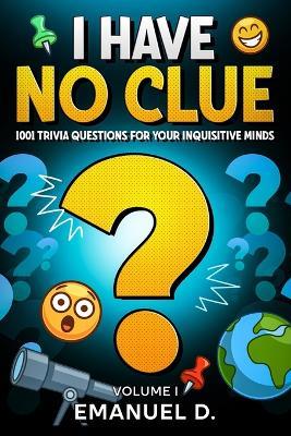 I Have No Clue Vol. 1: 1001 Trivia Questions for Your Inquisitive Minds - Emanuel D - cover