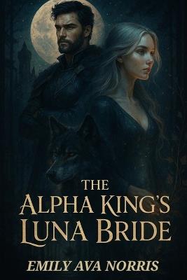 The Alpha King's Luna Bride: Bound by Fate, Torn by Desire - Emily Ava Norris - cover