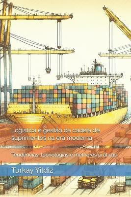 Logística e gestão da cadeia de suprimentos na era moderna: Tendências, tecnologias e melhores práticas - Turkay Yildiz - cover