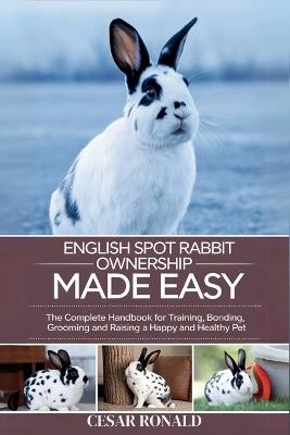 English Spot Rabbit Ownership Made Easy: The Complete Handbook For Training, Bonding, Grooming and Raising a Happy And Healthy Pet - Cesar Ronald - cover