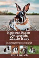 Harlequin Rabbit Ownership Made Easy: The Complete Handbook For Training, Bonding, Grooming and Raising a Happy And Healthy Pet