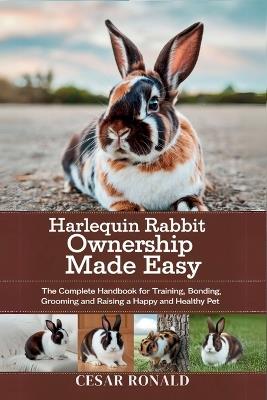 Harlequin Rabbit Ownership Made Easy: The Complete Handbook For Training, Bonding, Grooming and Raising a Happy And Healthy Pet - Cesar Ronald - cover