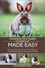 Standard Rex Rabbit Ownership Made Easy: The Complete Handbook For Training, Bonding, Grooming and Raising a Happy And Healthy Pet