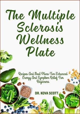 The Multiple Sclerosis Wellness Plate: Recipes And Meal Plans For Enhanced Energy And Symptom Relief For Beginners - Kova Scott - cover