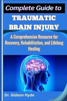 Complete Guide to Traumatic Brain Injury: A Comprehensive Resource for Recovery, Rehabilitation, and Lifelong Healing - Gideon Hyde - cover