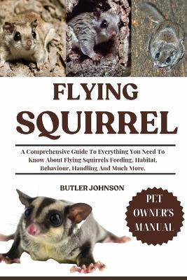 Flying Squirrel: A Comprehensive Guide To Everything You Need To Know About Flying Squirrels Feeding, Habitat, Behaviour, Handling And Much More. - Butler Johnson - cover