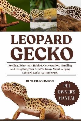 Leopard Gecko: Feeding, Behaviour, Habitat, Conversation, Handling And Everything You Need To Know About Keeping Leopard Gecko As Home Pets. - Butler Johnson - cover