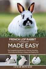 French Lop Rabbit Ownership Made Easy: The Complete Handbook For Training, Bonding, Grooming and Raising a Happy And Healthy Pet