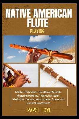 Native American Flute Playing: Master Techniques, Breathing Methods, Fingering Patterns, Traditional Scales, Meditation Sounds, Improvisation Styles, and Cultural Expressions - Papst Lowe - cover