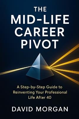 The Mid-Life Career Pivot: A Step-by-Step Guide to Reinventing Your Professional Life After 40 - David Morgan - cover