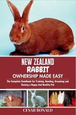New Zealand Rabbit Ownership Made Easy: The Complete Handbook For Training, Bonding, Grooming and Raising a Happy And Healthy Pet