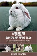 American Rabbit Ownership Made Easy: The Complete Handbook For Training, Bonding, Grooming and Raising a Happy And Healthy Pet
