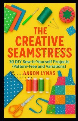 The Creative Seamstress: 30 DIY Sew-It-Yourself Projects (Pattern-Free and Variations) - Aaron Lynas - cover