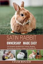 Satin Rabbit Ownership Made Easy: The Complete Handbook For Training, Bonding, Grooming and Raising a Happy And Healthy Pet