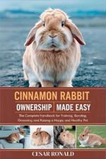 Cinnamon Rabbit Ownership Made Easy: The Complete Handbook For Training, Bonding, Grooming and Raising a Happy And Healthy Pet