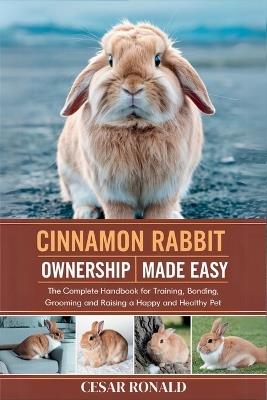 Cinnamon Rabbit Ownership Made Easy: The Complete Handbook For Training, Bonding, Grooming and Raising a Happy And Healthy Pet - Cesar Ronald - cover