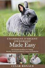 Champagne D'Argent Rabbit Ownership Made Easy: The Complete Handbook For Training, Bonding, Grooming and Raising a Happy And Healthy Pet