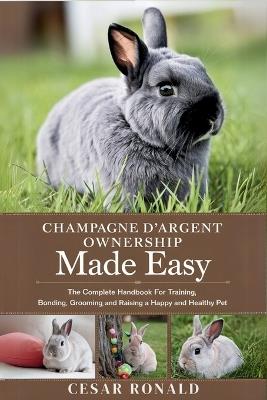 Champagne D'Argent Rabbit Ownership Made Easy: The Complete Handbook For Training, Bonding, Grooming and Raising a Happy And Healthy Pet - Cesar Ronald - cover