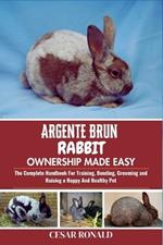 Argente Brun Rabbit Ownership Made Easy: The Complete Handbook For Training, Bonding, Grooming and Raising a Happy And Healthy Pet