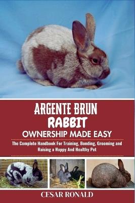 Argente Brun Rabbit Ownership Made Easy: The Complete Handbook For Training, Bonding, Grooming and Raising a Happy And Healthy Pet - Cesar Ronald - cover