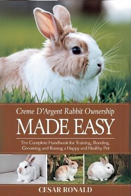 "Crème D'Argent Rabbit Ownership Made Easy: The Complete Handbook For Training, Bonding, Grooming and Raising a Happy And Healthy Pet - Cesar Ronald - cover