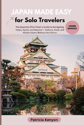 Japan Made Easy for Solo Travelers: The Essential First-Timer's Guide to Navigating Tokyo, Kyoto, and Beyond - Culture, Food, and Hidden Gems Without the Stress - Patricia Kenyon - cover