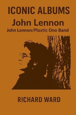 Iconic Albums - John Lennon - John Lennon/Plastic Ono Band - Richard Ward - cover