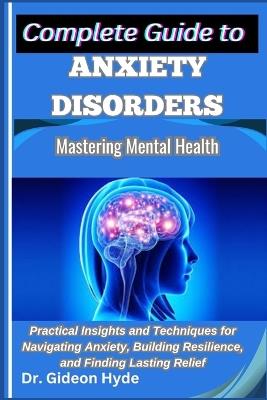 Complete Guide to Anxiety Disorders: Mastering Mental Health: Practical Insights and Techniques for Navigating Anxiety, Building Resilience, and Finding Lasting Relief - Gideon Hyde - cover