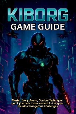 Kiborg Game Guide: Master Every Arena, Combat Technique, and Cybernetic Enhancement to Conquer the Most Dangerous Challenges - Mary R Lam - cover
