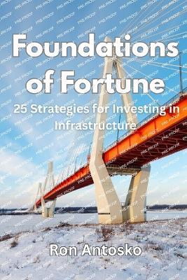 Foundations of Fortune: 25 Strategies for Investing in Infrastructure - Ron Antosko - cover
