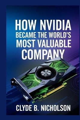 How Nvidia Became The World's Most Valuable Company - Clyde B Nicholson - cover