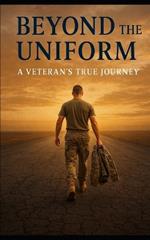 Beyond The Uniform: A Veteran's True Journey