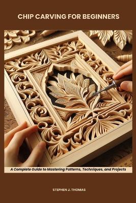 Chip Carving for Beginners: A Complete Guide to Mastering Patterns, Techniques, and Projects - Stephen J Thomas - cover